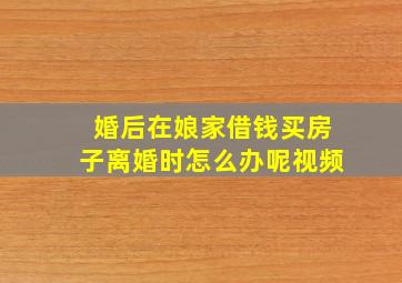 婚后在娘家借钱买房子离婚时怎么办呢视频