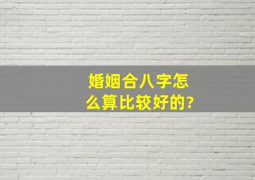 婚姻合八字怎么算比较好的?