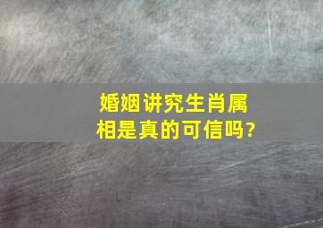 婚姻讲究生肖属相是真的可信吗?