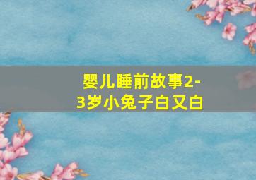 婴儿睡前故事2-3岁小兔子白又白