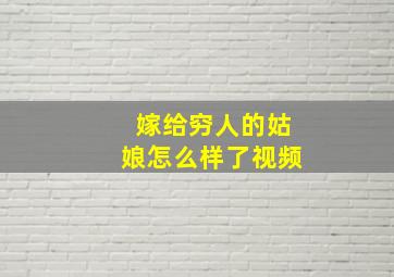 嫁给穷人的姑娘怎么样了视频