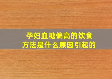 孕妇血糖偏高的饮食方法是什么原因引起的