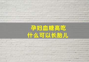 孕妇血糖高吃什么可以长胎儿