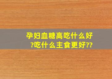 孕妇血糖高吃什么好?吃什么主食更好??