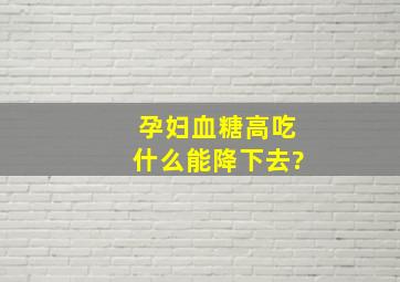 孕妇血糖高吃什么能降下去?