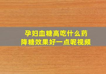 孕妇血糖高吃什么药降糖效果好一点呢视频