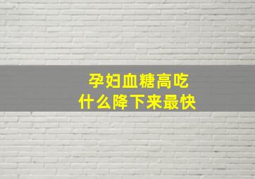 孕妇血糖高吃什么降下来最快