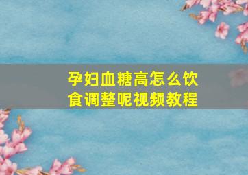 孕妇血糖高怎么饮食调整呢视频教程