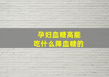 孕妇血糖高能吃什么降血糖的