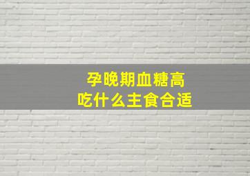 孕晚期血糖高吃什么主食合适