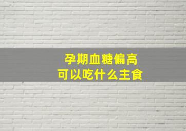 孕期血糖偏高可以吃什么主食