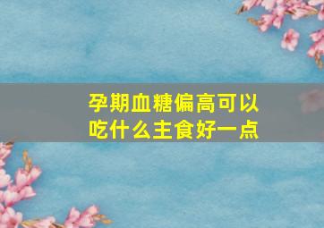 孕期血糖偏高可以吃什么主食好一点