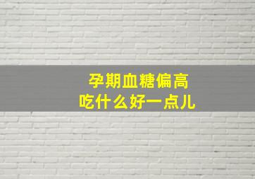 孕期血糖偏高吃什么好一点儿