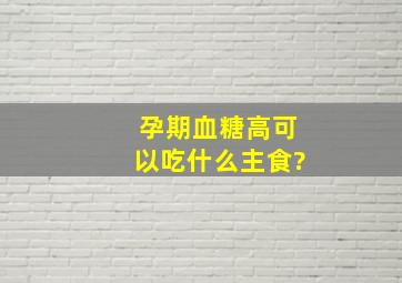 孕期血糖高可以吃什么主食?