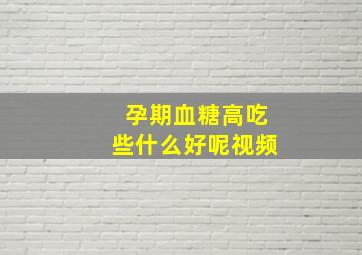 孕期血糖高吃些什么好呢视频