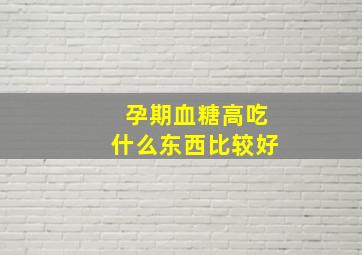 孕期血糖高吃什么东西比较好