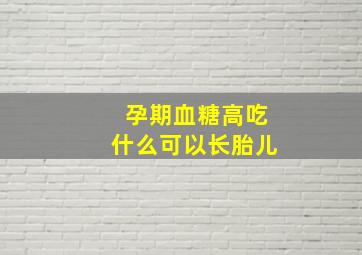 孕期血糖高吃什么可以长胎儿