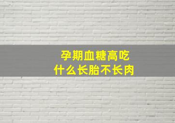 孕期血糖高吃什么长胎不长肉