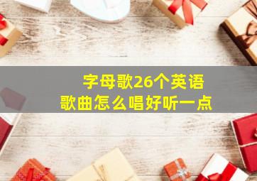 字母歌26个英语歌曲怎么唱好听一点