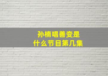 孙楠唱善变是什么节目第几集