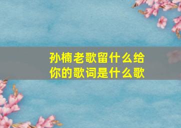 孙楠老歌留什么给你的歌词是什么歌