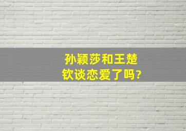 孙颖莎和王楚钦谈恋爱了吗?