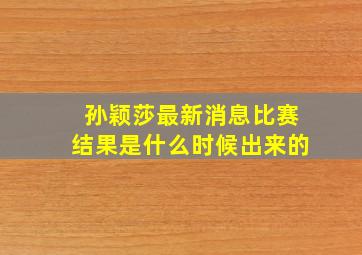 孙颖莎最新消息比赛结果是什么时候出来的