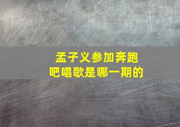 孟子义参加奔跑吧唱歌是哪一期的