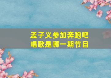 孟子义参加奔跑吧唱歌是哪一期节目