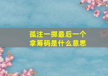 孤注一掷最后一个拿筹码是什么意思