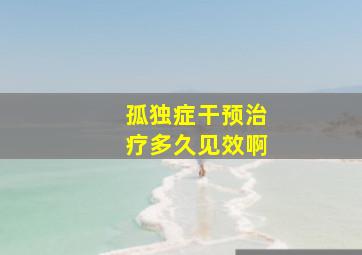 孤独症干预治疗多久见效啊