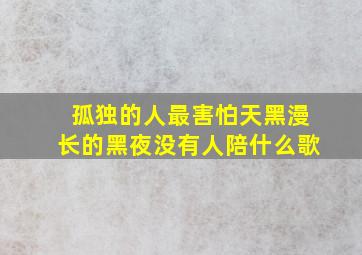 孤独的人最害怕天黑漫长的黑夜没有人陪什么歌