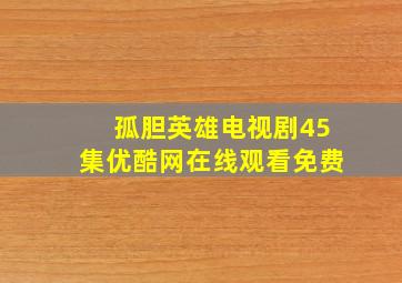 孤胆英雄电视剧45集优酷网在线观看免费