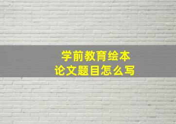 学前教育绘本论文题目怎么写