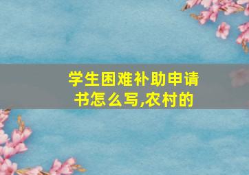 学生困难补助申请书怎么写,农村的