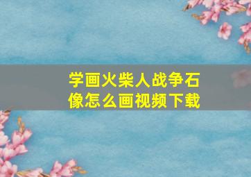 学画火柴人战争石像怎么画视频下载