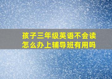 孩子三年级英语不会读怎么办上辅导班有用吗