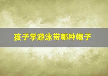 孩子学游泳带哪种帽子