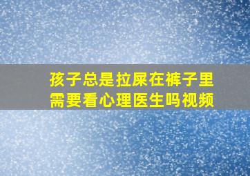 孩子总是拉屎在裤子里需要看心理医生吗视频