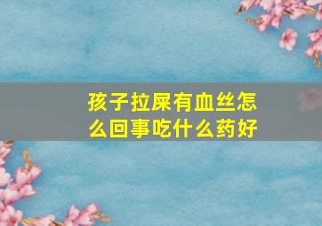 孩子拉屎有血丝怎么回事吃什么药好