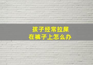 孩子经常拉屎在裤子上怎么办