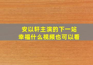 安以轩主演的下一站幸福什么视频也可以看