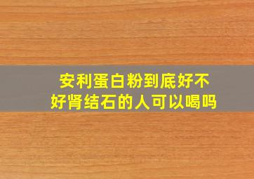 安利蛋白粉到底好不好肾结石的人可以喝吗