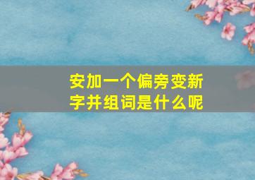 安加一个偏旁变新字并组词是什么呢