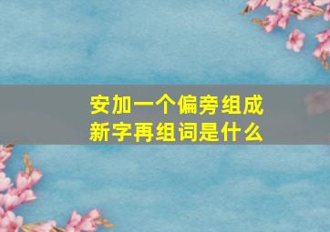 安加一个偏旁组成新字再组词是什么