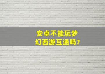 安卓不能玩梦幻西游互通吗?