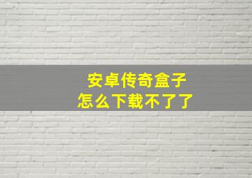 安卓传奇盒子怎么下载不了了