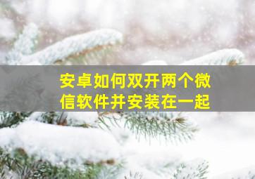 安卓如何双开两个微信软件并安装在一起