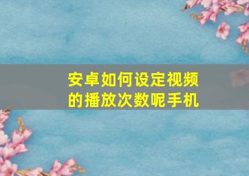 安卓如何设定视频的播放次数呢手机