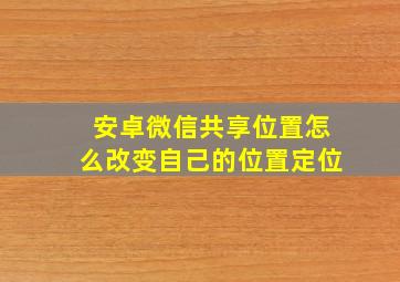 安卓微信共享位置怎么改变自己的位置定位